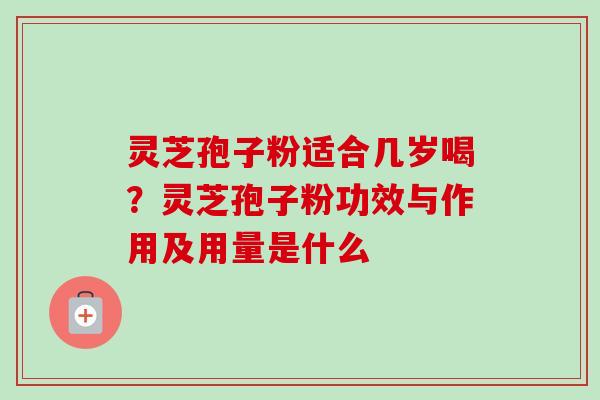 灵芝孢子粉适合几岁喝？灵芝孢子粉功效与作用及用量是什么