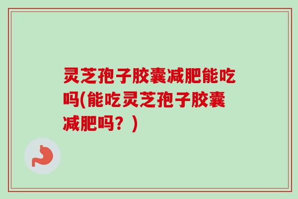 灵芝孢子胶囊减肥能吃吗(能吃灵芝孢子胶囊减肥吗？)