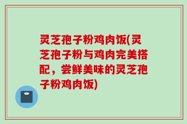 灵芝孢子粉鸡肉饭(灵芝孢子粉与鸡肉完美搭配，尝鲜美味的灵芝孢子粉鸡肉饭)