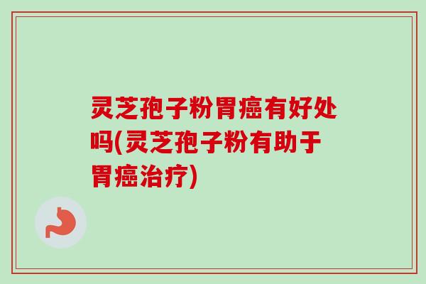 灵芝孢子粉胃癌有好处吗(灵芝孢子粉有助于胃癌治疗)