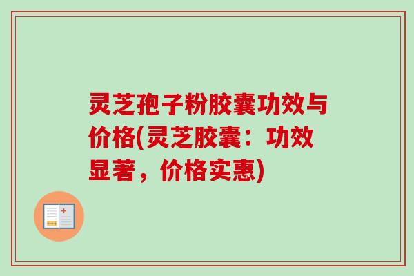 灵芝孢子粉胶囊功效与价格(灵芝胶囊：功效显著，价格实惠)