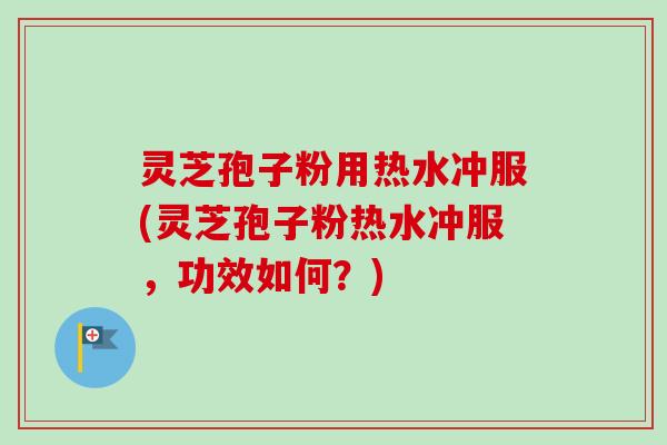 灵芝孢子粉用热水冲服(灵芝孢子粉热水冲服，功效如何？)
