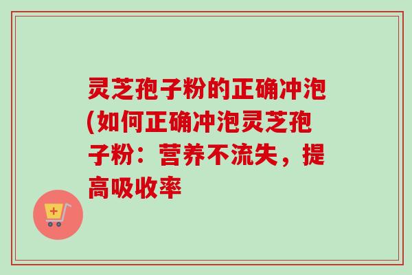 灵芝孢子粉的正确冲泡(如何正确冲泡灵芝孢子粉：营养不流失，提高吸收率