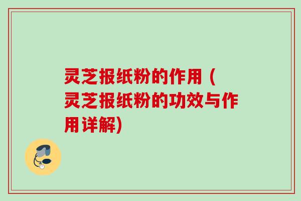 灵芝报纸粉的作用 (灵芝报纸粉的功效与作用详解)