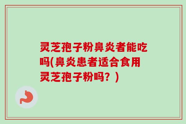 灵芝孢子粉鼻炎者能吃吗(鼻炎患者适合食用灵芝孢子粉吗？)