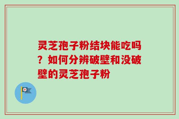 灵芝孢子粉结块能吃吗？如何分辨破壁和没破壁的灵芝孢子粉