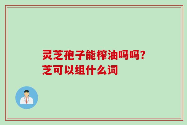 灵芝孢子能榨油吗吗？芝可以组什么词