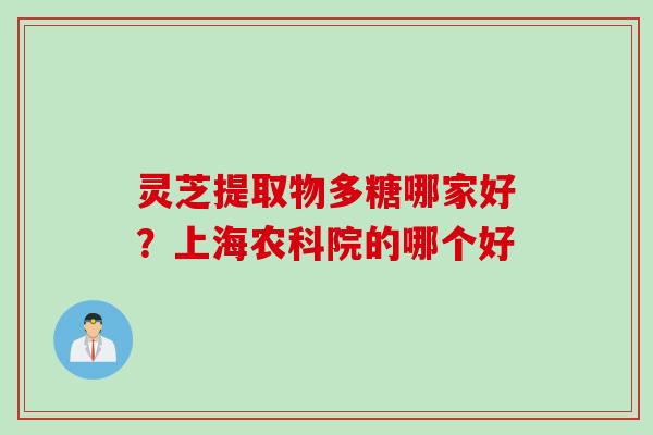灵芝提取物多糖哪家好？上海农科院的哪个好