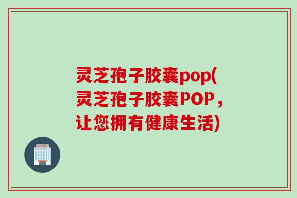 灵芝孢子胶囊pop(灵芝孢子胶囊POP，让您拥有健康生活)