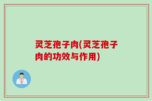 灵芝孢子肉(灵芝孢子肉的功效与作用)