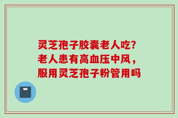 灵芝孢子胶囊老人吃？老人患有高血压中风，服用灵芝孢子粉管用吗