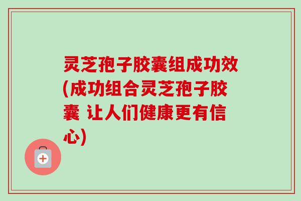 灵芝孢子胶囊组成功效(成功组合灵芝孢子胶囊 让人们健康更有信心)