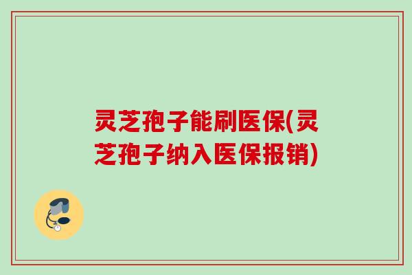 灵芝孢子能刷医保(灵芝孢子纳入医保报销)