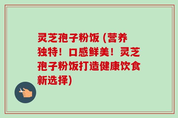 灵芝孢子粉饭 (营养独特！口感鲜美！灵芝孢子粉饭打造健康饮食新选择)