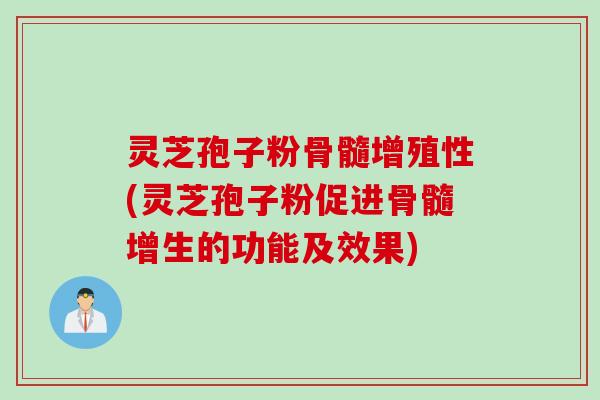 灵芝孢子粉骨髓增殖性(灵芝孢子粉促进骨髓增生的功能及效果)