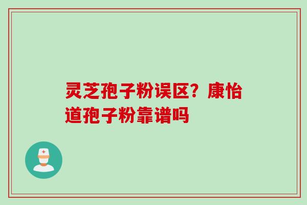 灵芝孢子粉误区？康怡道孢子粉靠谱吗