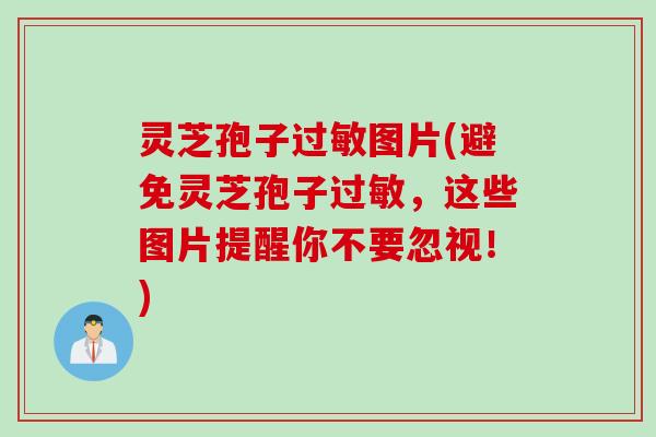 灵芝孢子过敏图片(避免灵芝孢子过敏，这些图片提醒你不要忽视！)