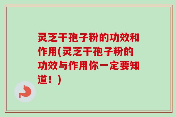 灵芝干孢子粉的功效和作用(灵芝干孢子粉的功效与作用你一定要知道！)