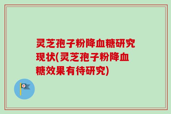 灵芝孢子粉降血糖研究现状(灵芝孢子粉降血糖效果有待研究)