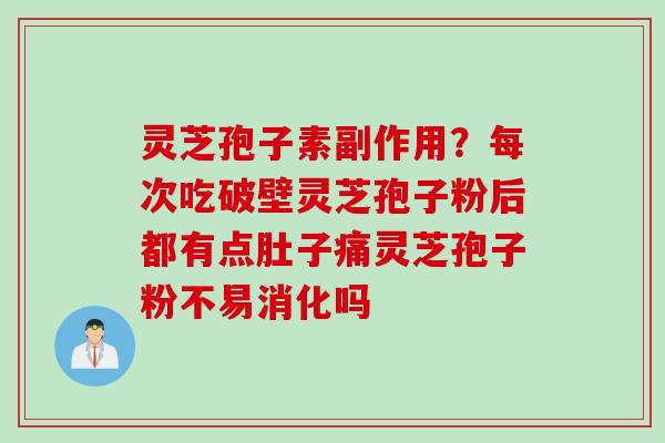 灵芝孢子素副作用？每次吃破壁灵芝孢子粉后都有点肚子痛灵芝孢子粉不易消化吗