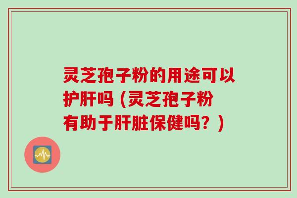 灵芝孢子粉的用途可以护肝吗 (灵芝孢子粉有助于肝脏保健吗？)