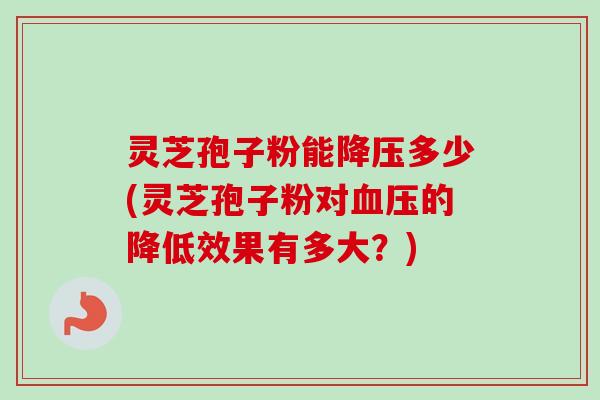 灵芝孢子粉能降压多少(灵芝孢子粉对血压的降低效果有多大？)