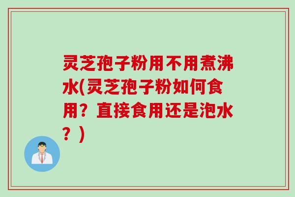 灵芝孢子粉用不用煮沸水(灵芝孢子粉如何食用？直接食用还是泡水？)
