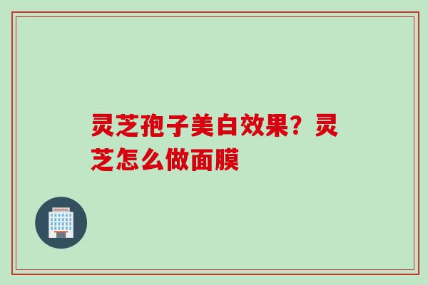 灵芝孢子美白效果？灵芝怎么做面膜