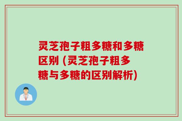 灵芝孢子粗多糖和多糖区别 (灵芝孢子粗多糖与多糖的区别解析)
