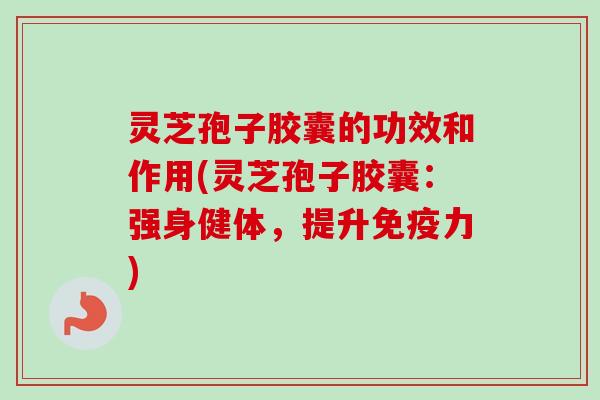 灵芝孢子胶囊的功效和作用(灵芝孢子胶囊:强身健体,提升免疫力) 灵芝孢子胶囊的功效和作用(灵芝孢子胶囊:强身健体,提升免疫力)