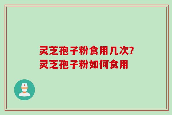 灵芝孢子粉食用几次？灵芝孢子粉如何食用