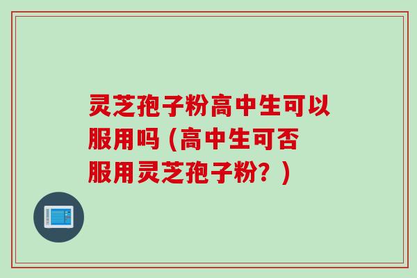 灵芝孢子粉高中生可以服用吗 (高中生可否服用灵芝孢子粉？)