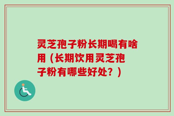 灵芝孢子粉长期喝有啥用 (长期饮用灵芝孢子粉有哪些好处？)
