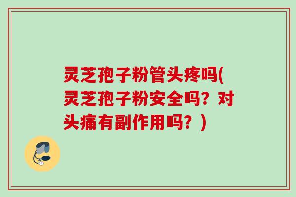 灵芝孢子粉管头疼吗(灵芝孢子粉安全吗？对头痛有副作用吗？)