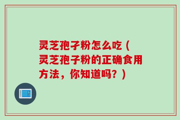 灵芝孢孑粉怎么吃 (灵芝孢子粉的正确食用方法，你知道吗？)