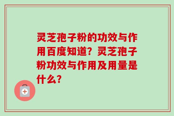灵芝孢子粉的功效与作用百度知道？灵芝孢子粉功效与作用及用量是什么？
