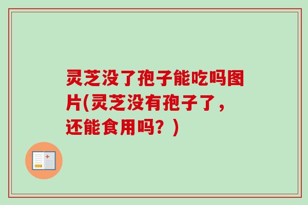 灵芝没了孢子能吃吗图片(灵芝没有孢子了,还能食用吗?) 灵芝没了孢子能吃吗图片(灵芝没有孢子了,还能食用吗?)