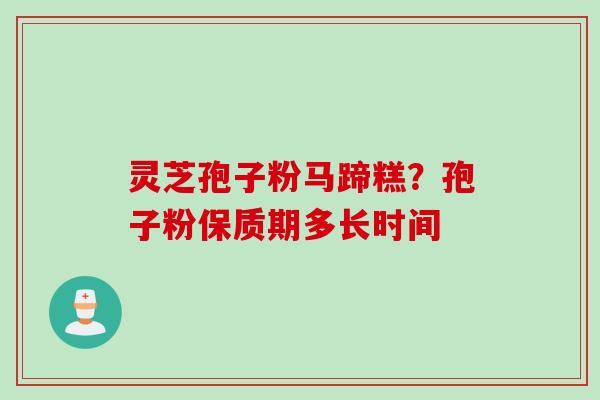 灵芝孢子粉马蹄糕？孢子粉保质期多长时间