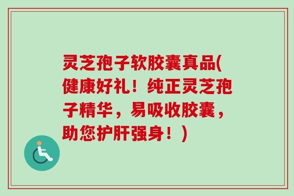 灵芝孢子软胶囊真品(健康好礼！纯正灵芝孢子精华，易吸收胶囊，助您护肝强身！)