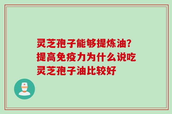 灵芝孢子能够提炼油？提高免疫力为什么说吃灵芝孢子油比较好