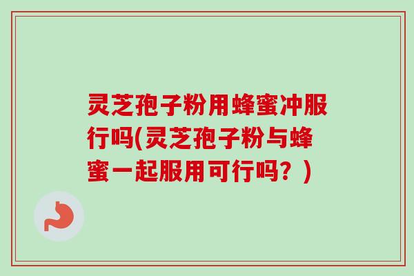 灵芝孢子粉用蜂蜜冲服行吗(灵芝孢子粉与蜂蜜一起服用可行吗？)