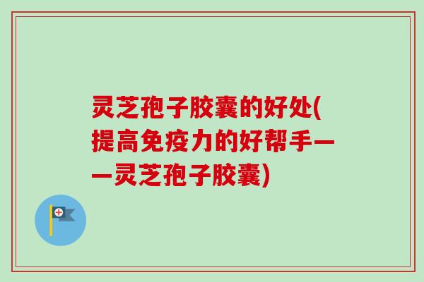 灵芝孢子胶囊的好处(提高免疫力的好帮手——灵芝孢子胶囊)
