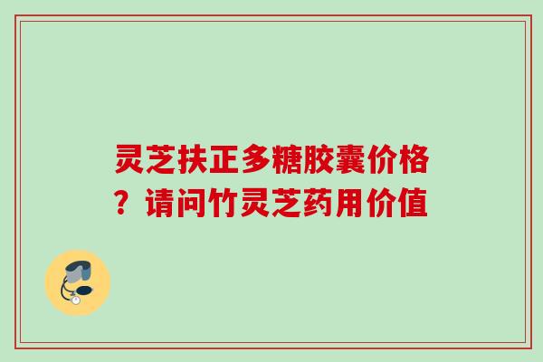 灵芝扶正多糖胶囊价格？请问竹灵芝药用价值