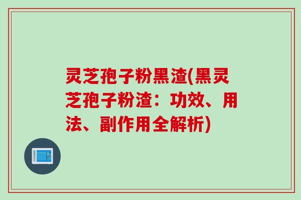 灵芝孢子粉黑渣(黑灵芝孢子粉渣：功效、用法、副作用全解析)