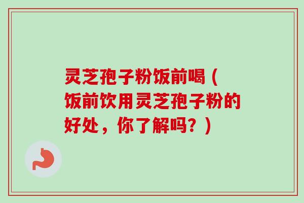灵芝孢子粉饭前喝 (饭前饮用灵芝孢子粉的好处,你了解吗?) 灵芝孢子粉饭前喝 (饭前饮用灵芝孢子粉的好处,你了解吗?)
