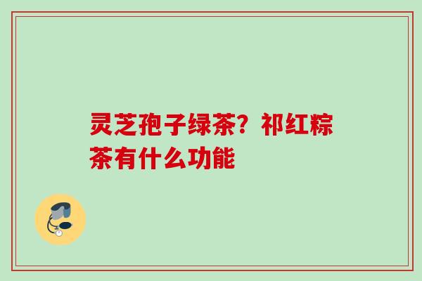 灵芝孢子绿茶？祁红粽茶有什么功能