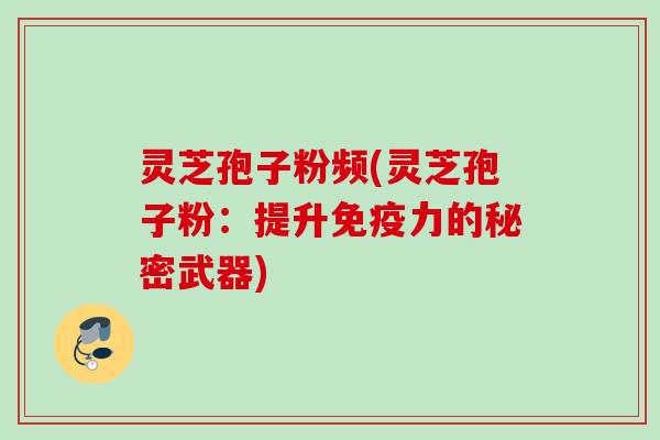 灵芝孢子粉频(灵芝孢子粉：提升免疫力的秘密武器)