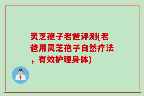 灵芝孢子老爸评测(老爸用灵芝孢子自然疗法，有效护理身体)