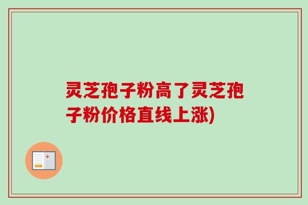 灵芝孢子粉高了灵芝孢子粉价格直线上涨)