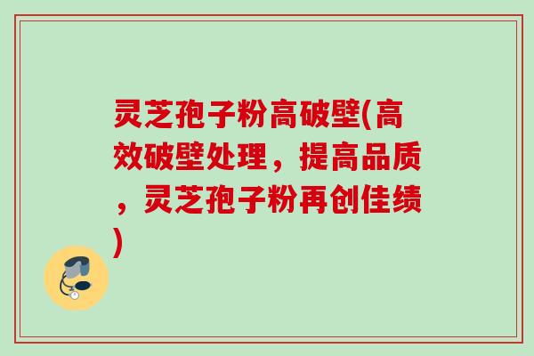 灵芝孢子粉高破壁(高效破壁处理，提高品质，灵芝孢子粉再创佳绩)